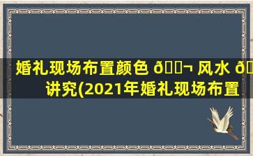 婚礼现场布置颜色 🐬 风水 🍀 讲究(2021年婚礼现场布置流行什么颜色)